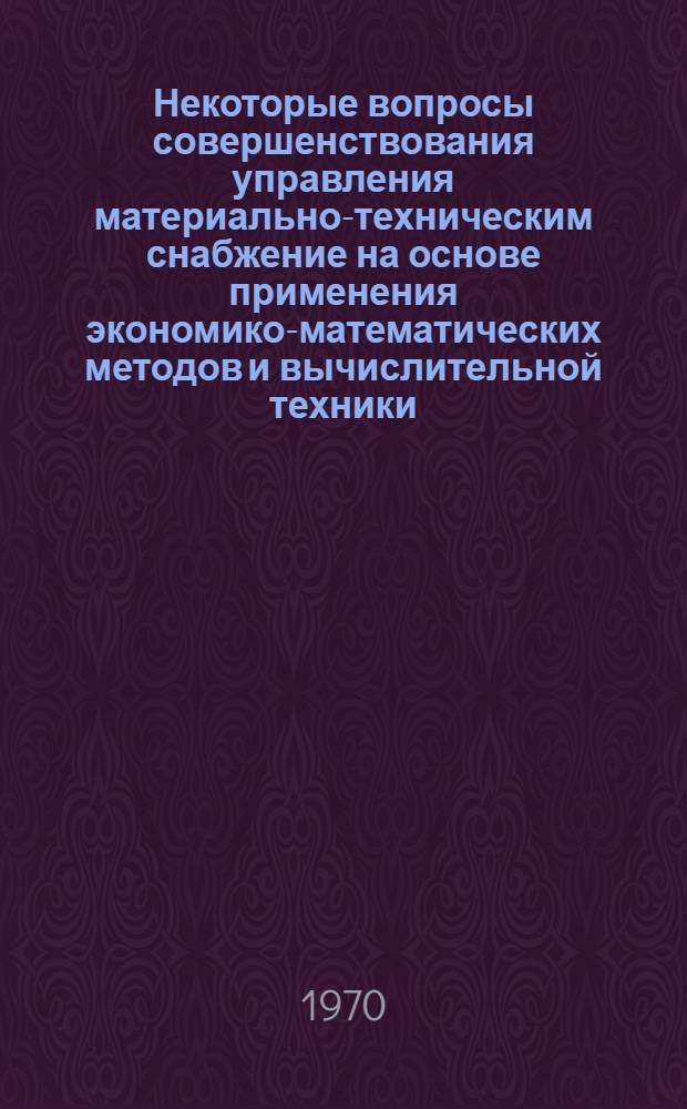 Некоторые вопросы совершенствования управления материально-техническим снабжение на основе применения экономико-математических методов и вычислительной техники : (На материалах Главснаба УССР) : Автореф. дис. на соискание учен. степени канд. экон. наук : (607)