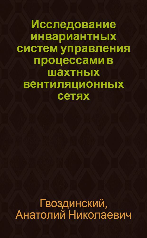 Исследование инвариантных систем управления процессами в шахтных вентиляционных сетях : Автореф. дис. на соискание учен. степени канд. техн. наук : (05.255)