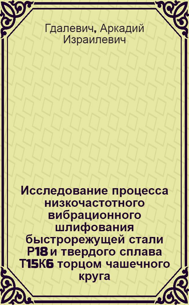 Исследование процесса низкочастотного вибрационного шлифования быстрорежущей стали Р18 и твердого сплава Т15К6 торцом чашечного круга : Автореф. дис. на соискание учен. степени канд. техн. наук : (164)