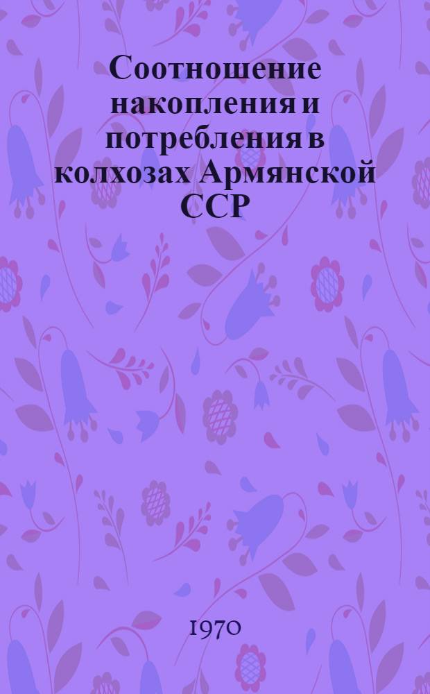 Соотношение накопления и потребления в колхозах Армянской ССР : Автореф. дис. на соискание учен. степени канд. экон. наук : (08.594)