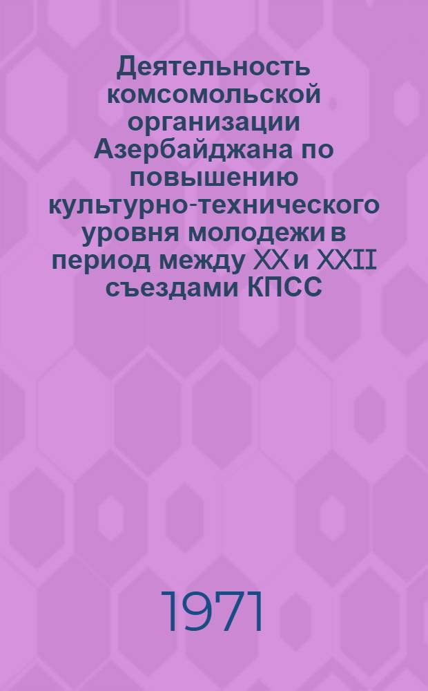 Деятельность комсомольской организации Азербайджана по повышению культурно-технического уровня молодежи в период между XX и XXII съездами КПСС : Автореф. дис. на соискание учен. степени канд. ист. наук