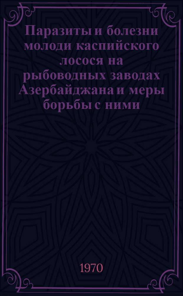Паразиты и болезни молоди каспийского лосося на рыбоводных заводах Азербайджана и меры борьбы с ними : Автореф. дис. на соискание учен. степени канд. вет. наук
