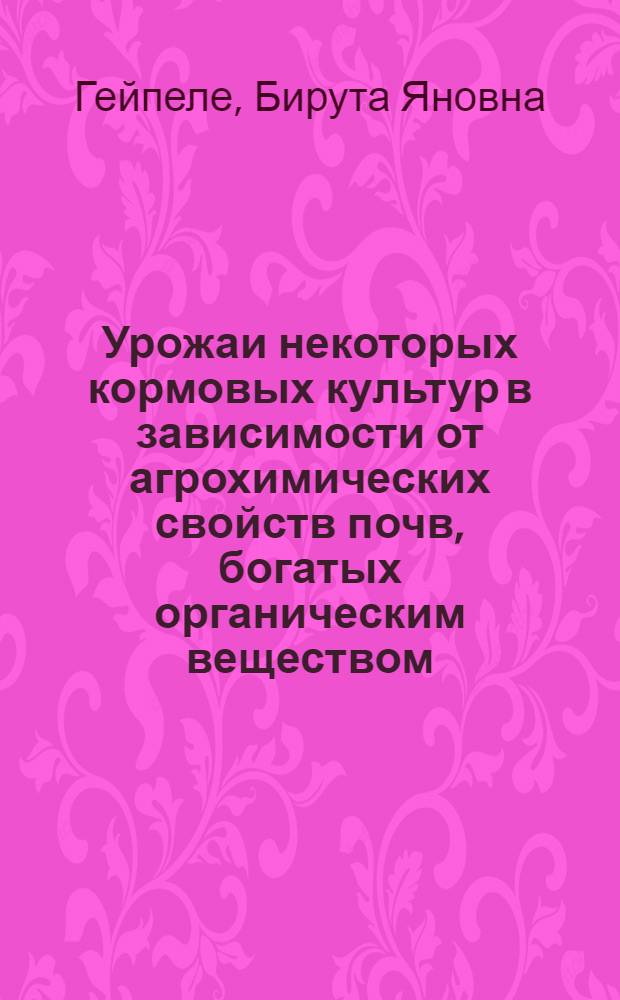 Урожаи некоторых кормовых культур в зависимости от агрохимических свойств почв, богатых органическим веществом, и доз минеральных удобрений в Латвийской ССР : Автореф. дис. на соискание учен. степени канд. с.-х. наук : (06.533)