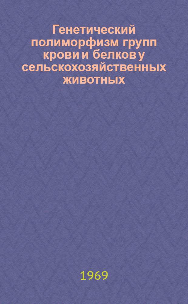Генетический полиморфизм групп крови и белков у сельскохозяйственных животных : Сборник сост. по материалам Всесоюз. совещания-семинара по иммуногенетике с.-х. животных (окт. 1968 г.)