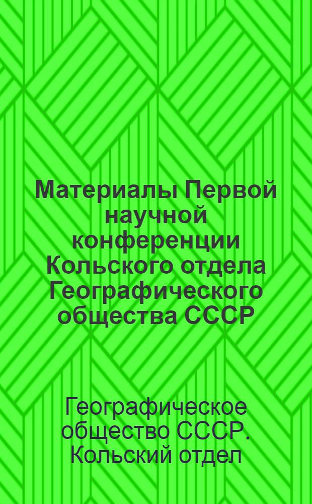 Материалы Первой научной конференции Кольского отдела Географического общества СССР. Декабрь 1967 г.