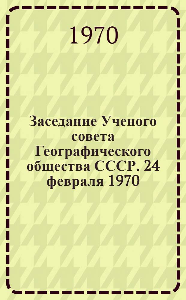 Заседание Ученого совета Географического общества СССР. 24 февраля 1970 : Протокол