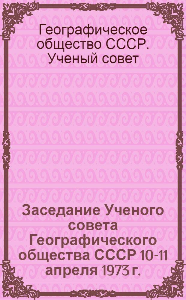 Заседание Ученого совета Географического общества СССР 10-11 апреля 1973 г. : Протокол