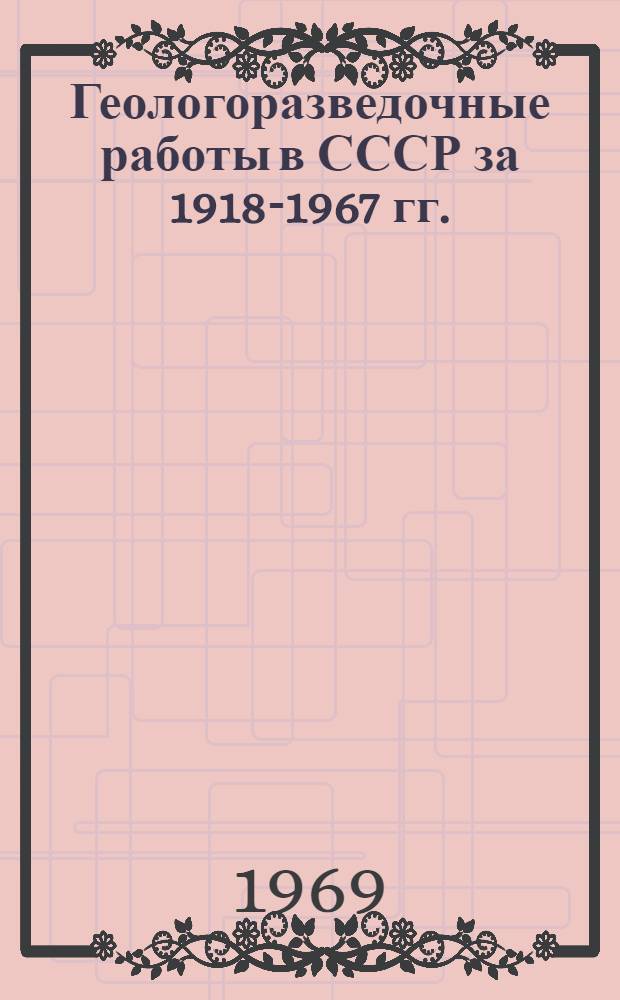 Геологоразведочные работы в СССР за 1918-1967 гг. : Стат. сборник