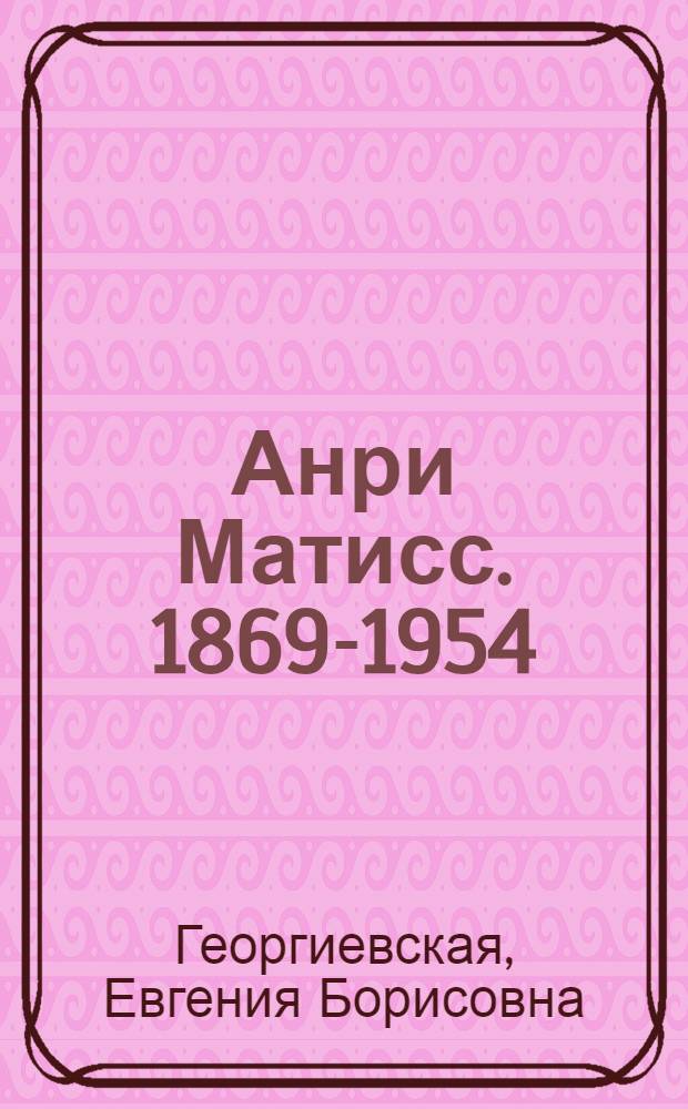 Анри Матисс. 1869-1954 : Краткий очерк жизни и творчества