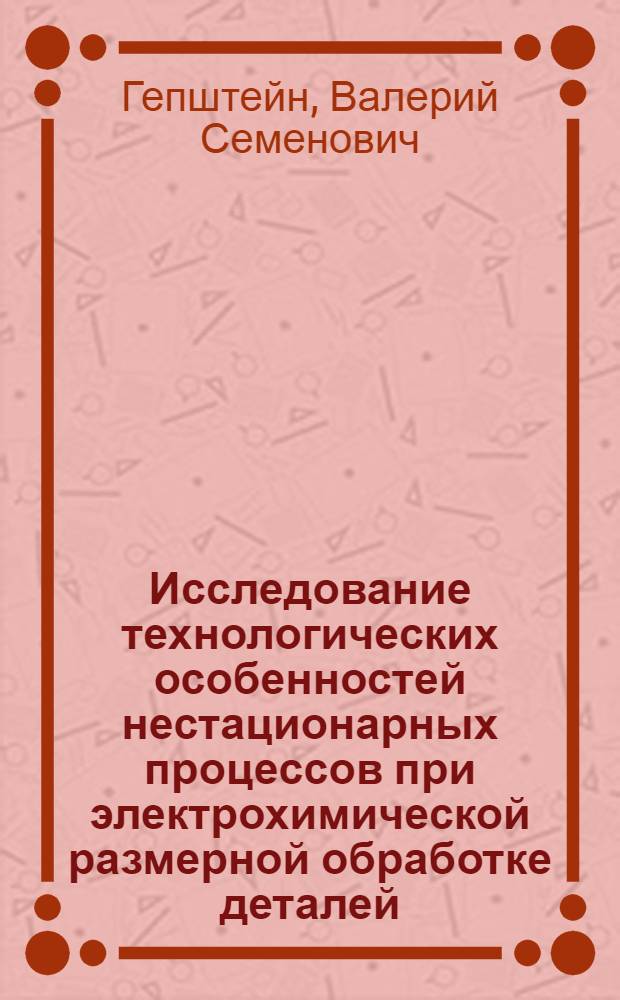 Исследование технологических особенностей нестационарных процессов при электрохимической размерной обработке деталей : Автореф. дис. на соиск. учен. степени канд. техн. наук : (02.08)