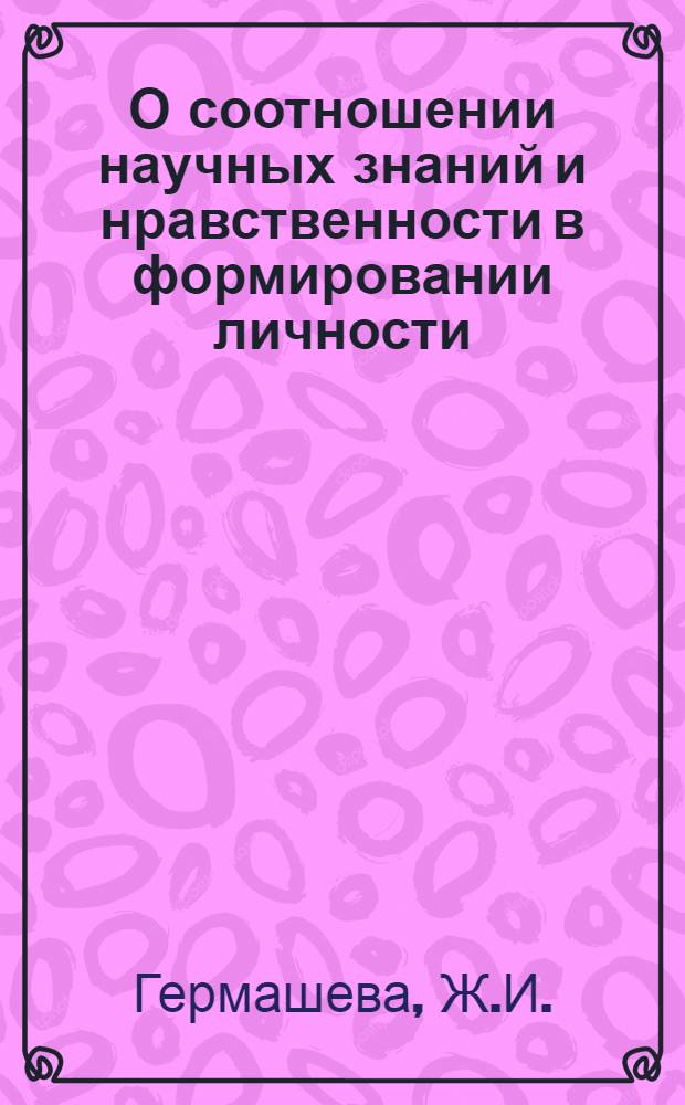 О соотношении научных знаний и нравственности в формировании личности : Автореф. дис. на соискание учен. степени канд. филос. наук : (09.620)