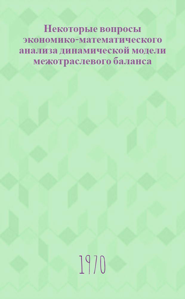 Некоторые вопросы экономико-математического анализа динамической модели межотраслевого баланса : Тезисы доклада на Симпозиуме по моделированию нар. хоз-ва. Новосибирск. 22-27 июня 1970 г