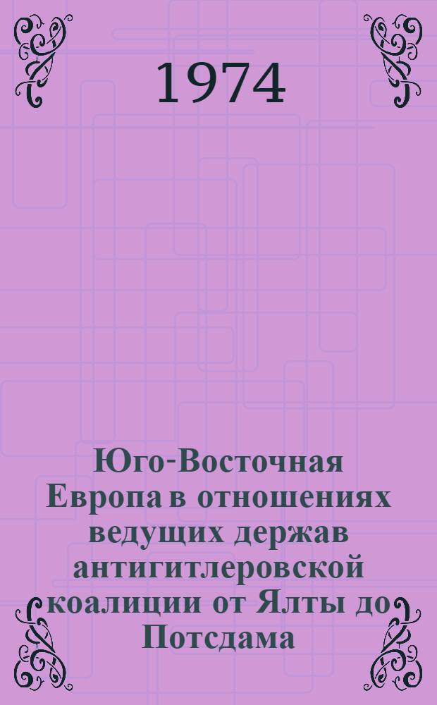 Юго-Восточная Европа в отношениях ведущих держав антигитлеровской коалиции от Ялты до Потсдама