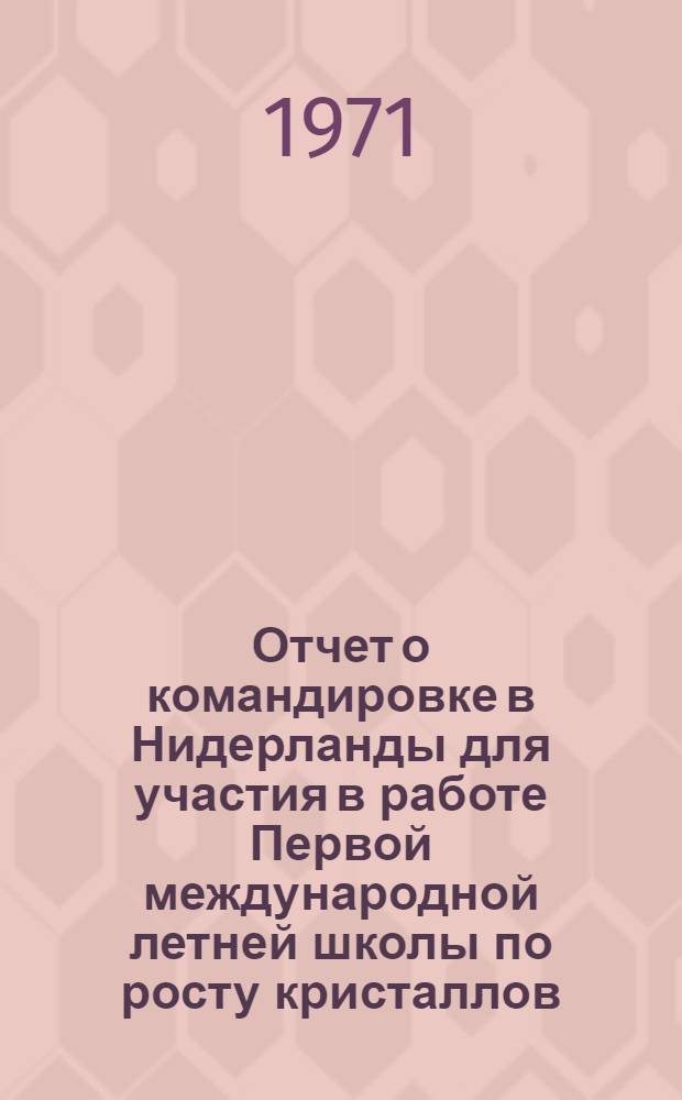 Отчет о командировке в Нидерланды [для участия в работе Первой международной летней школы по росту кристаллов. 21 июня - 2 июля 1971 г.]