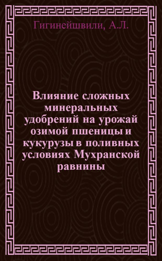 Влияние сложных минеральных удобрений на урожай озимой пшеницы и кукурузы в поливных условиях Мухранской равнины : Автореф. дис. на соиск. учен. степени канд. с.-х. наук : (533)