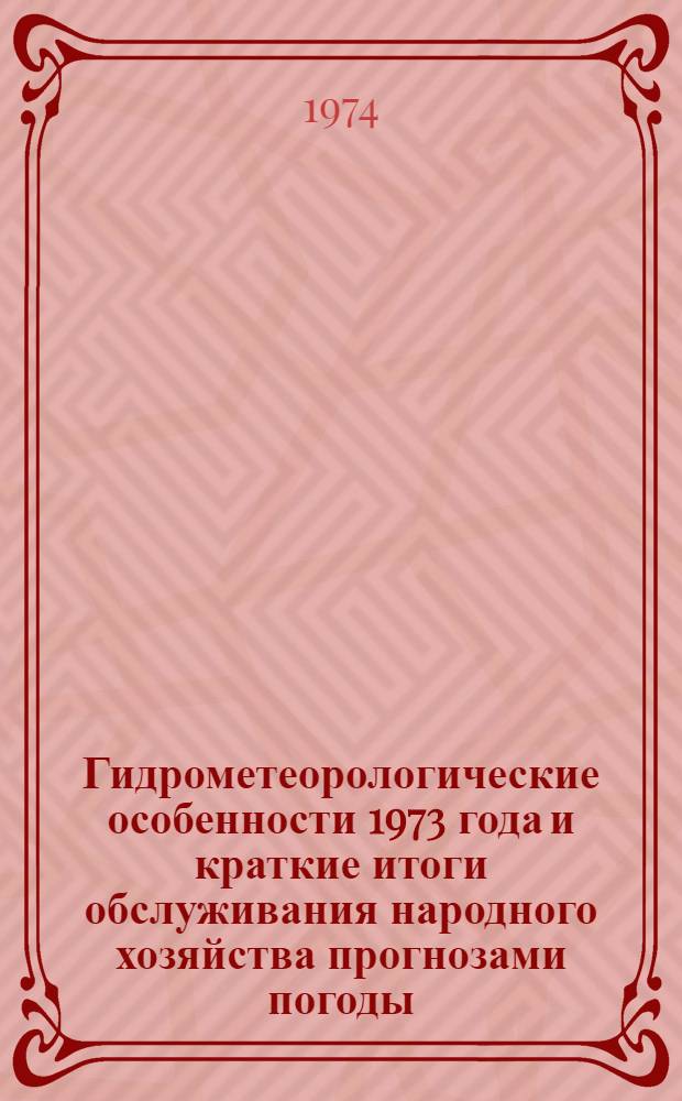 Гидрометеорологические особенности 1973 года и краткие итоги обслуживания народного хозяйства прогнозами погоды, агрометеорологических условий, режима рек, морей и океанов