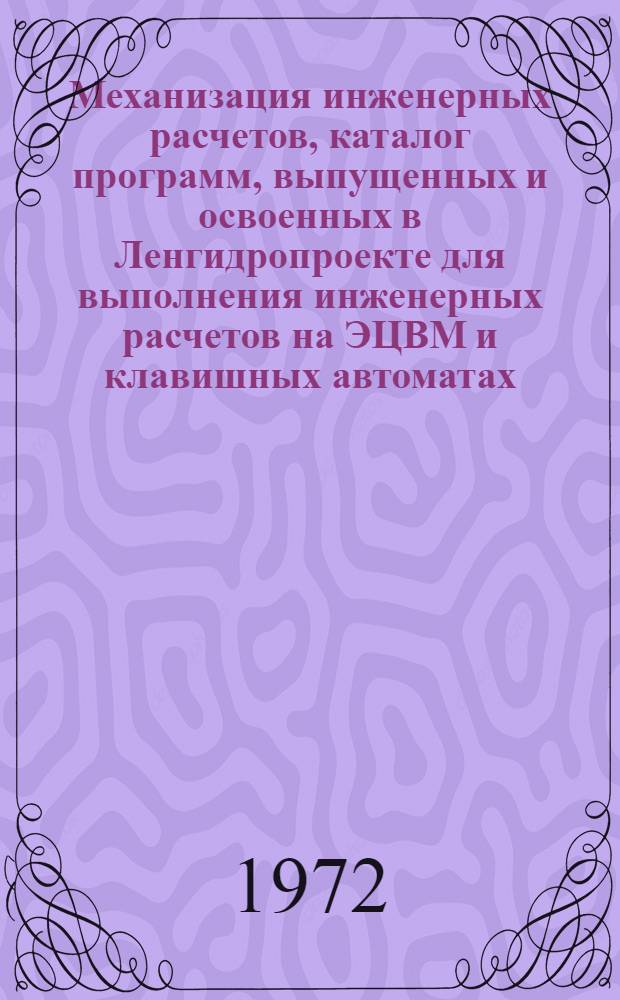 Механизация инженерных расчетов, каталог программ, выпущенных и освоенных в Ленгидропроекте для выполнения инженерных расчетов на ЭЦВМ и клавишных автоматах : По состоянию на 1. 01. 1972 г