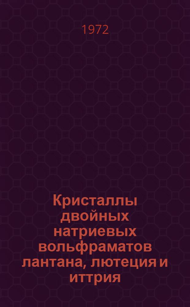 Кристаллы двойных натриевых вольфраматов лантана, лютеция и иттрия : (Физ.-хим. условия кристаллизации, морфология и некоторые физ. свойства) : Автореф. дис. на соискание учен. степени канд. геол.-минерал. наук : (057)
