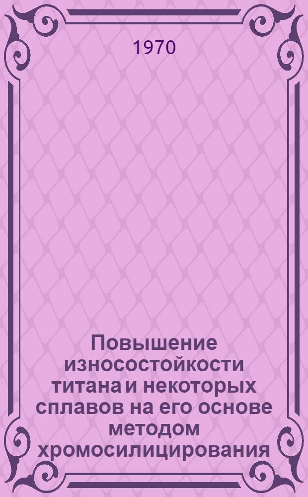 Повышение износостойкости титана и некоторых сплавов на его основе методом хромосилицирования : Автореф. дис. на соискание учен. степени канд. техн. наук : (05.320)