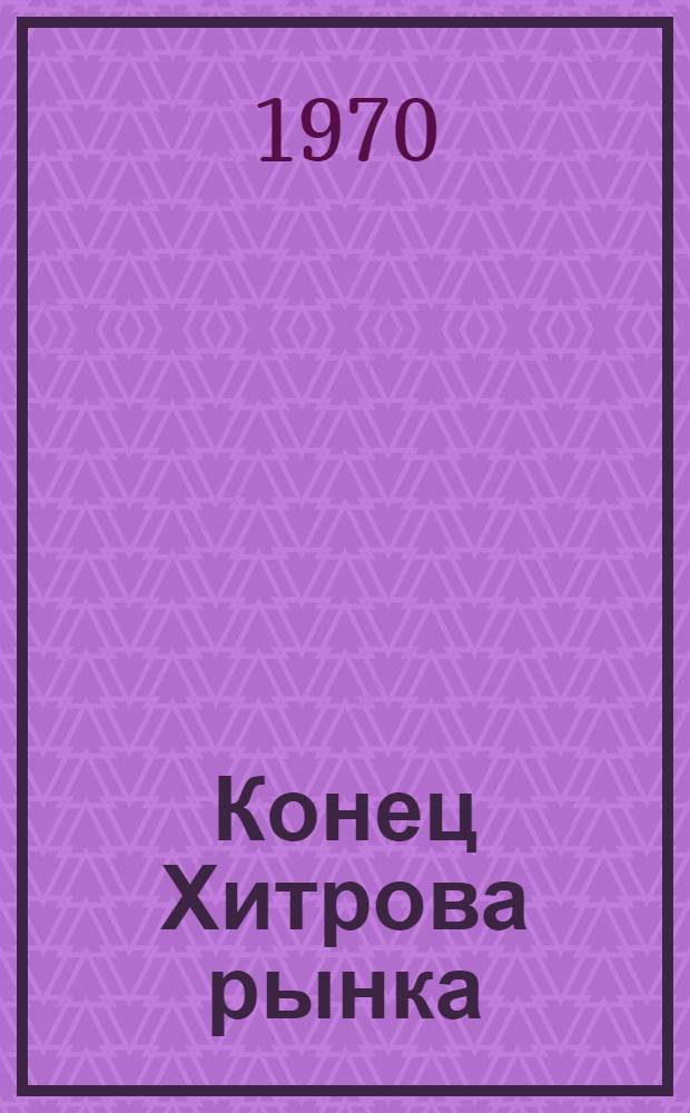 Конец Хитрова рынка : Инсценировка в 3 ч. А. Гинзбурга одноим. повести
