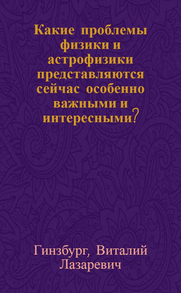 Какие проблемы физики и астрофизики представляются сейчас особенно важными и интересными?
