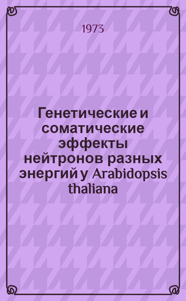 Генетические и соматические эффекты нейтронов разных энергий у Arabidopsis thaliana (L.) Heynh : Автореф. дис. на соиск. учен. степени канд. биол. наук : (103.00.15)