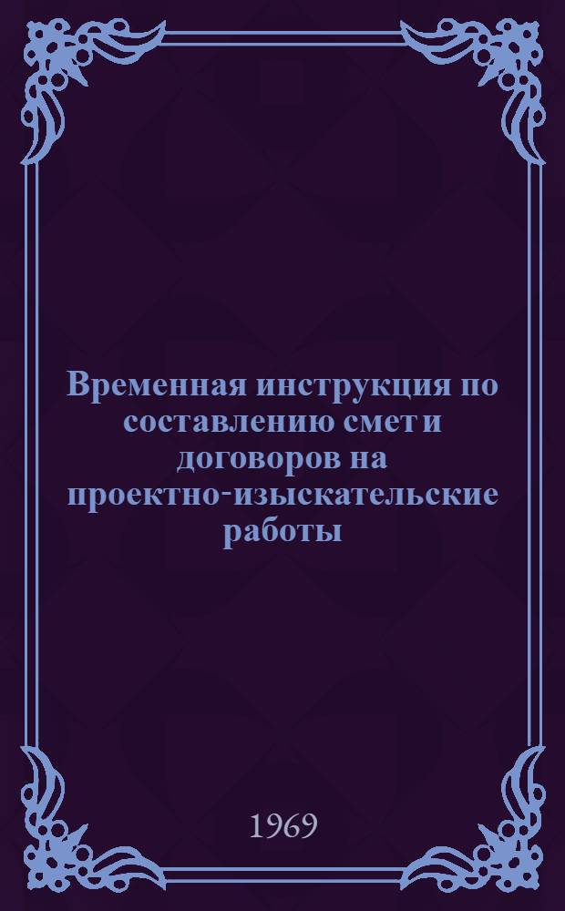 Временная инструкция по составлению смет и договоров на проектно-изыскательские работы, выполняемые институтом "Гипролестранс" : Утв. 7/III 1969 г