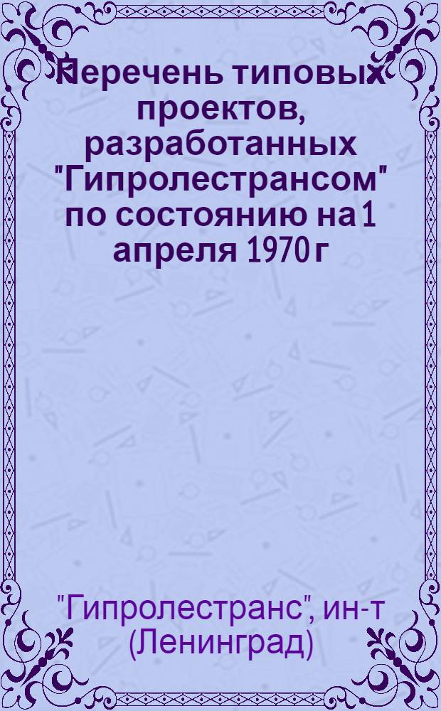 Перечень типовых проектов, разработанных "Гипролестрансом" по состоянию на 1 апреля 1970 г.