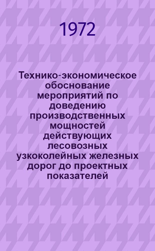 Технико-экономическое обоснование мероприятий по доведению производственных мощностей действующих лесовозных узкоколейных железных дорог до проектных показателей : (Тезисы докл. на коллегии Минлеспрома СССР. 30 мая 1972 г.)