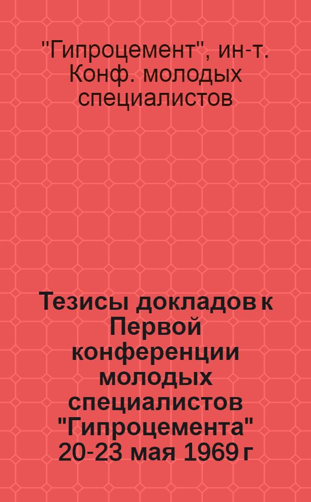 Тезисы докладов к Первой конференции молодых специалистов "Гипроцемента" 20-23 мая 1969 г.