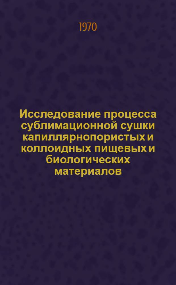 Исследование процесса сублимационной сушки капиллярнопористых и коллоидных пищевых и биологических материалов : Автореф. дис. на соискание учен. степени канд. техн. наук : (175)