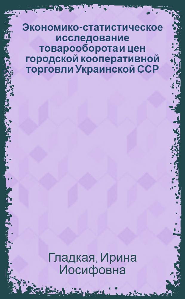 Экономико-статистическое исследование товарооборота и цен городской кооперативной торговли Украинской ССР : Автореф. дис. на соискание учен. степени канд. экон. наук : (600)
