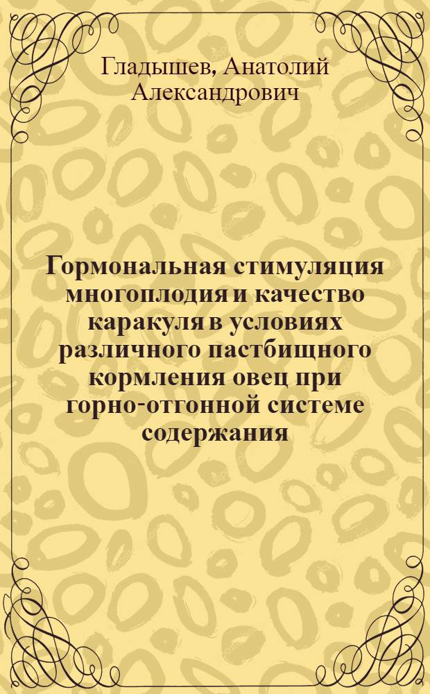 Гормональная стимуляция многоплодия и качество каракуля в условиях различного пастбищного кормления овец при горно-отгонной системе содержания : Автореф. дис. на соиск. учен. степени канд. с.-х. наук : (06.02.01)