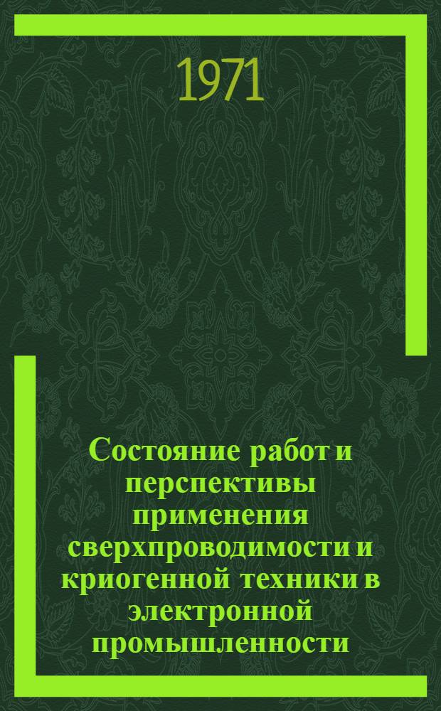 Состояние работ и перспективы применения сверхпроводимости и криогенной техники в электронной промышленности : Докл. на совмест. заседании бюро НТС Минэлектротехпрома и секции криог. электротехн. оборуд. XIII науч.-техн. конф. ВНИИИЭлектромаш, 9 июля 1970 г