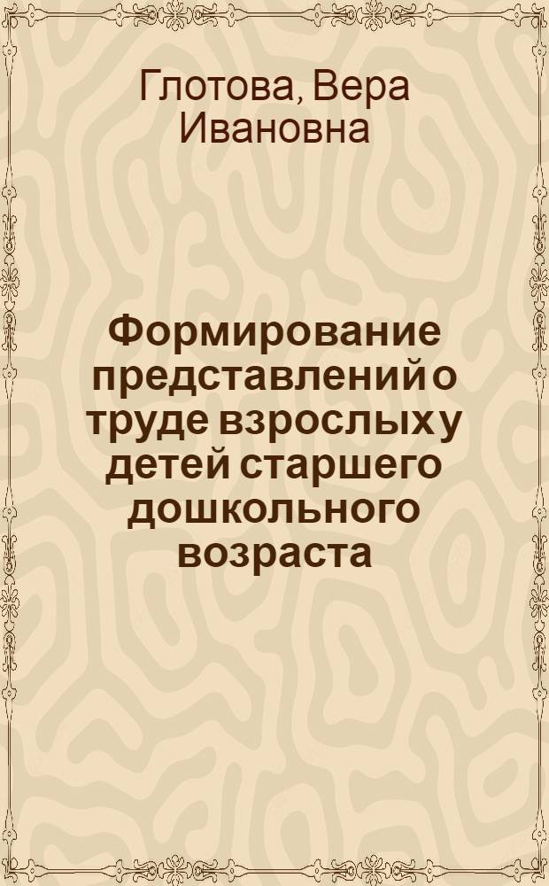 Формирование представлений о труде взрослых у детей старшего дошкольного возраста : Автореф. дис. на соиск. учен. степени канд. пед. наук : (13.00.01)