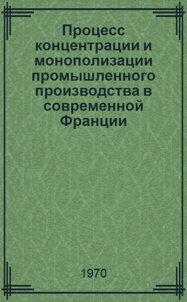 Процесс концентрации и монополизации промышленного производства в современной Франции : Автореф. дис. на соискание учен. степени канд. экон. наук : (590)