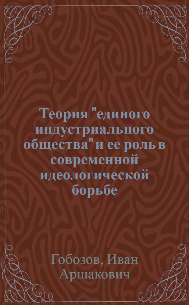 Теория "единого индустриального общества" и ее роль в современной идеологической борьбе : (На основании фр. источников) : Автореф. дис. на соискание учен. степени канд. филос. наук : (620)