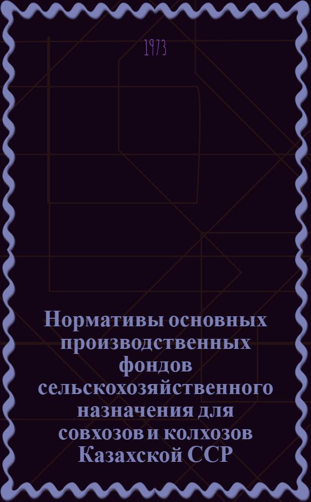 Нормативы основных производственных фондов сельскохозяйственного назначения для совхозов и колхозов Казахской ССР : (Тезисы докл. на Всесоюз. координац. совещ. по экономике сел. хоз-ва). г. Москва, март 1973 г