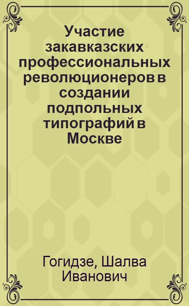 Участие закавказских профессиональных революционеров в создании подпольных типографий в Москве, Петербурге, Выборге и распространении большевистской литературы. (1905-1907 гг.) : Автореф. дис. на соиск. учен. степени канд. ист. наук : (07.00.01)