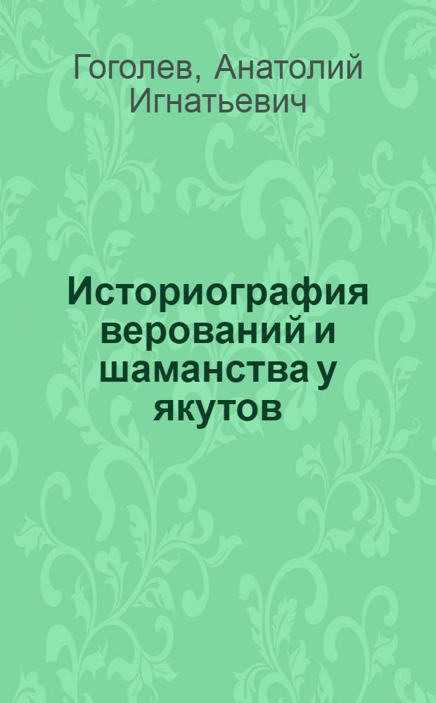Историография верований и шаманства у якутов : (Вторая половина XVII- 50 годы XX в.) : Автореф. дис. на соиск. учен. степени канд. ист. наук : (07.00.09)