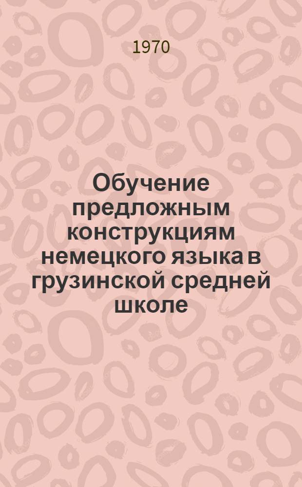 Обучение предложным конструкциям немецкого языка в грузинской средней школе : Автореф. дис. на соискание учен. степени канд. пед. наук : (732)