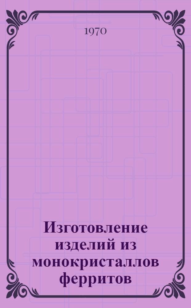Изготовление изделий из монокристаллов ферритов