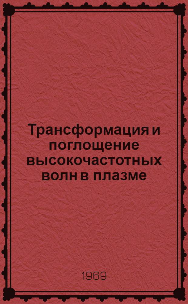 Трансформация и поглощение высокочастотных волн в плазме : Обзорный доклад, представляемый на III Европ. конференцию по физике плазмы и управляемому синтезу (Утрехт, Нидерланды, июнь 1969 г.)