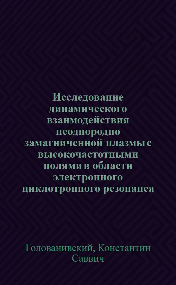 Исследование динамического взаимодействия неоднородно замагниченной плазмы с высокочастотными полями в области электронного циклотронного резонанса : Автореф. дис. на соиск. учен. степени д-ра физ.-мат. наук