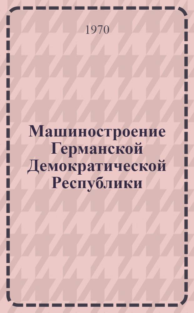 Машиностроение Германской Демократической Республики : Экон.-стат. справочник