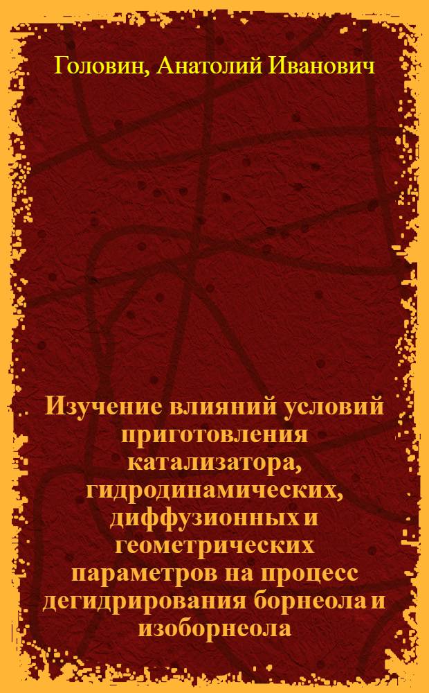 Изучение влияний условий приготовления катализатора, гидродинамических, диффузионных и геометрических параметров на процесс дегидрирования борнеола и изоборнеола : Автореф. дис. на соискание учен. степени канд. техн. наук : (05.347)