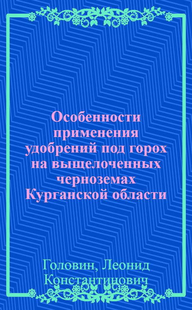 Особенности применения удобрений под горох на выщелоченных черноземах Курганской области : Автореф. дис. на соискание учен. степени канд. с.-х. наук : (533)
