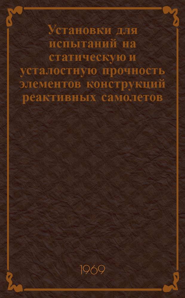 Установки для испытаний на статическую и усталостную прочность элементов конструкций реактивных самолетов : (По материалам зарубежной печати за 1961-1967 гг.)