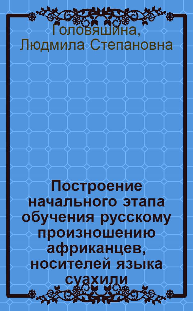 Построение начального этапа обучения русскому произношению африканцев, носителей языка суахили : (Постановка произношения рус. гласных и согласных) : Автореф. дис. на соиск. учен. степени канд. пед. наук : (00.02)
