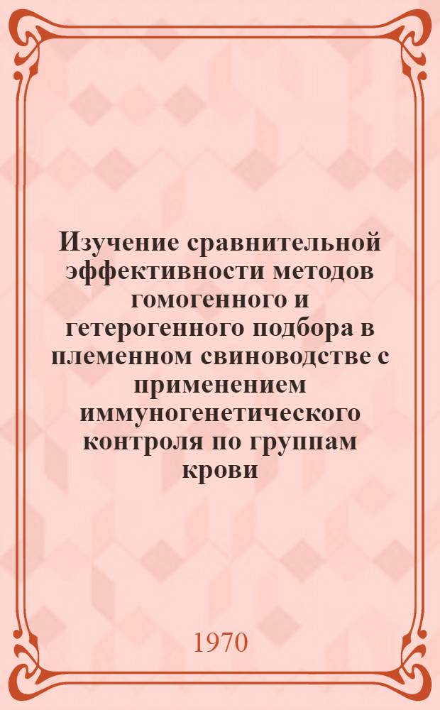 Изучение сравнительной эффективности методов гомогенного и гетерогенного подбора в племенном свиноводстве с применением иммуногенетического контроля по группам крови : Автореф. дис. на соискание учен. степени канд. с.-х. наук : (06.550)